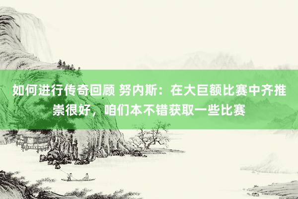   如何进行传奇回顾 努内斯：在大巨额比赛中齐推崇很好，咱们本不错获取一些比赛