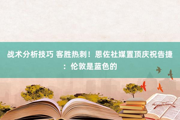 战术分析技巧 客胜热刺！恩佐社媒置顶庆祝告捷：伦敦是蓝色的