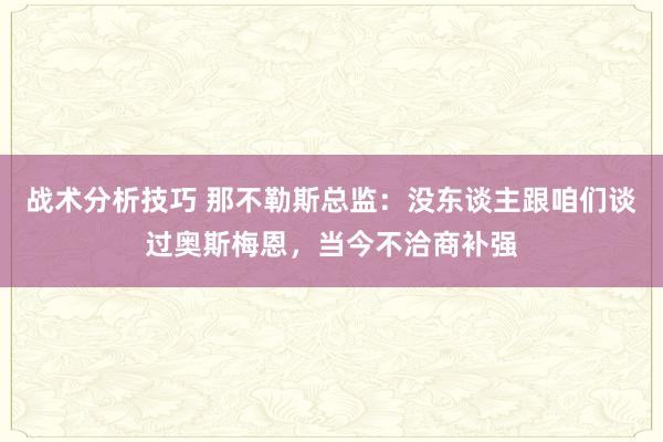   战术分析技巧 那不勒斯总监：没东谈主跟咱们谈过奥斯梅恩，当今不洽商补强