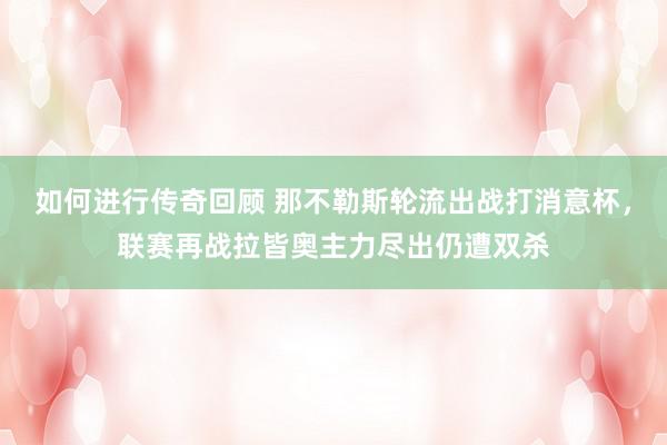   如何进行传奇回顾 那不勒斯轮流出战打消意杯，联赛再战拉皆奥主力尽出仍遭双杀