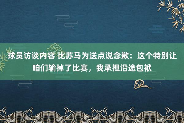   球员访谈内容 比苏马为送点说念歉：这个特别让咱们输掉了比赛，我承担沿途包袱