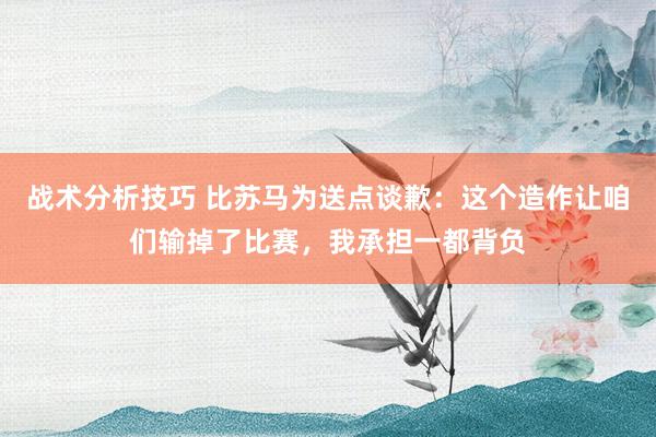   战术分析技巧 比苏马为送点谈歉：这个造作让咱们输掉了比赛，我承担一都背负