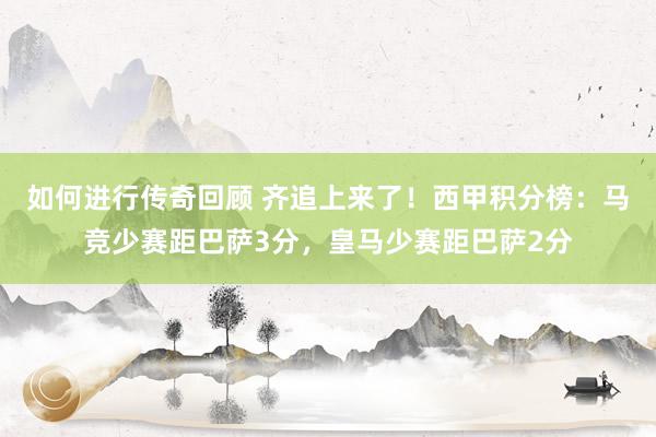   如何进行传奇回顾 齐追上来了！西甲积分榜：马竞少赛距巴萨3分，皇马少赛距巴萨2分