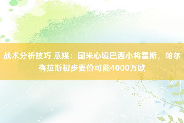   战术分析技巧 意媒：国米心境巴西小将雷斯，帕尔梅拉斯初步要价可能4000万欧