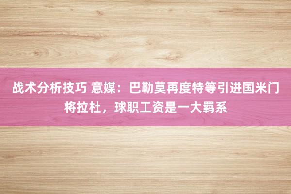   战术分析技巧 意媒：巴勒莫再度特等引进国米门将拉杜，球职工资是一大羁系