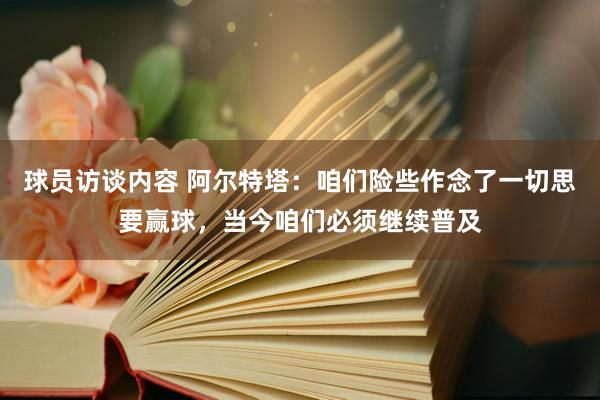   球员访谈内容 阿尔特塔：咱们险些作念了一切思要赢球，当今咱们必须继续普及