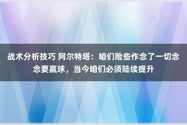   战术分析技巧 阿尔特塔：咱们险些作念了一切念念要赢球，当今咱们必须陆续提升