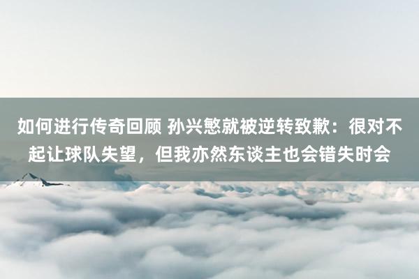   如何进行传奇回顾 孙兴慜就被逆转致歉：很对不起让球队失望，但我亦然东谈主也会错失时会