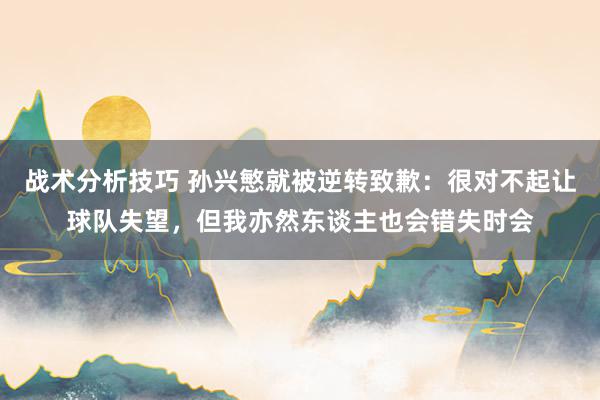   战术分析技巧 孙兴慜就被逆转致歉：很对不起让球队失望，但我亦然东谈主也会错失时会