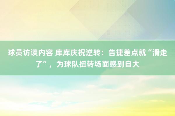 球员访谈内容 库库庆祝逆转：告捷差点就“滑走了”，为球队扭转场面感到自大