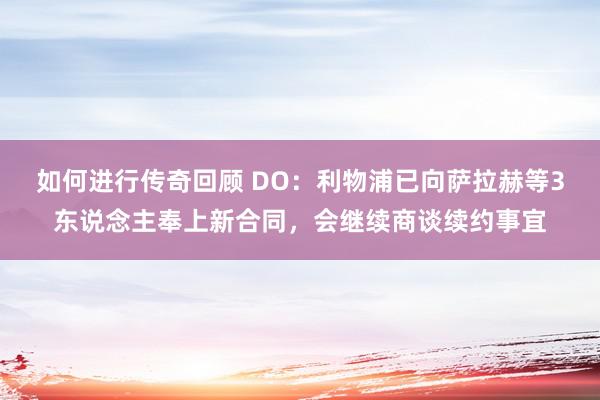   如何进行传奇回顾 DO：利物浦已向萨拉赫等3东说念主奉上新合同，会继续商谈续约事宜