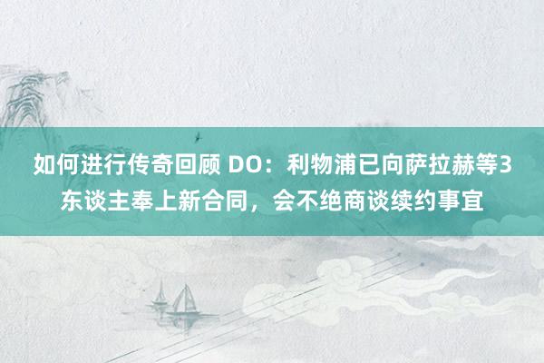   如何进行传奇回顾 DO：利物浦已向萨拉赫等3东谈主奉上新合同，会不绝商谈续约事宜