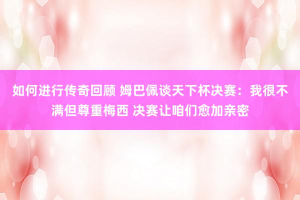   如何进行传奇回顾 姆巴佩谈天下杯决赛：我很不满但尊重梅西 决赛让咱们愈加亲密