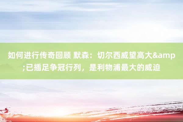   如何进行传奇回顾 默森：切尔西威望高大&已插足争冠行列，是利物浦最大的威迫