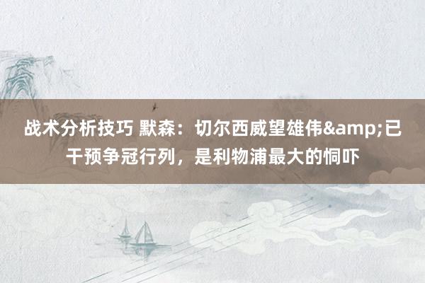   战术分析技巧 默森：切尔西威望雄伟&已干预争冠行列，是利物浦最大的恫吓