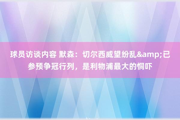   球员访谈内容 默森：切尔西威望纷乱&已参预争冠行列，是利物浦最大的恫吓