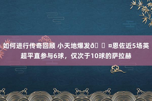   如何进行传奇回顾 小天地爆发😤恩佐近5场英超平直参与6球，仅次于10球的萨拉赫