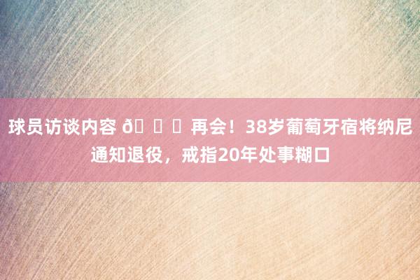   球员访谈内容 👋再会！38岁葡萄牙宿将纳尼通知退役，戒指20年处事糊口