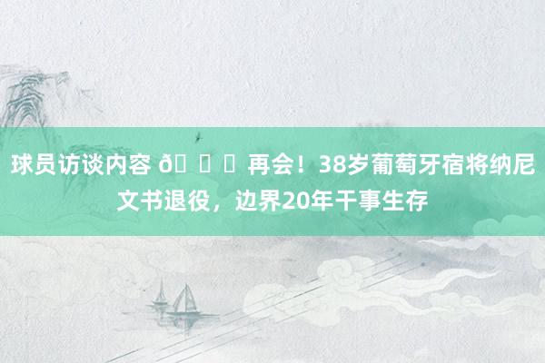   球员访谈内容 👋再会！38岁葡萄牙宿将纳尼文书退役，边界20年干事生存