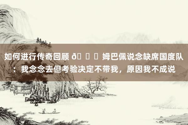 如何进行传奇回顾 👀姆巴佩说念缺席国度队：我念念去但考验决定不带我，原因我不成说