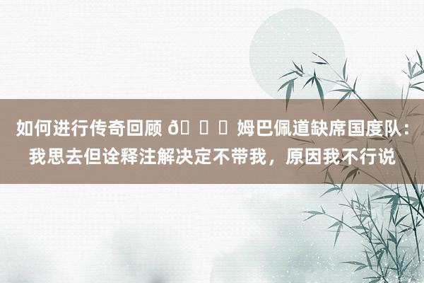   如何进行传奇回顾 👀姆巴佩道缺席国度队：我思去但诠释注解决定不带我，原因我不行说