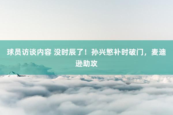   球员访谈内容 没时辰了！孙兴慜补时破门，麦迪逊助攻