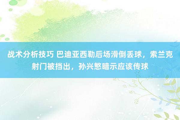   战术分析技巧 巴迪亚西勒后场滑倒丢球，索兰克射门被挡出，孙兴慜暗示应该传球