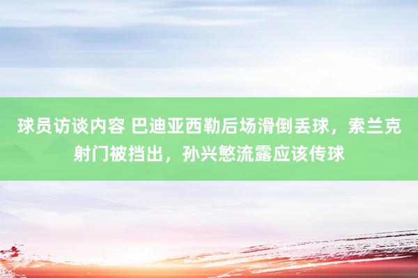   球员访谈内容 巴迪亚西勒后场滑倒丢球，索兰克射门被挡出，孙兴慜流露应该传球