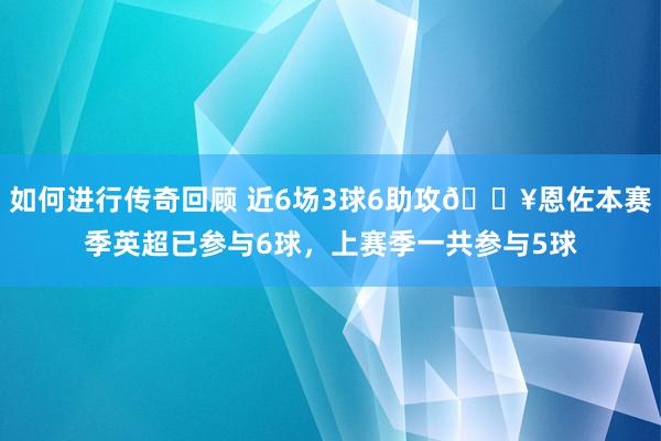 如何进行传奇回顾 近6场3球6助攻🔥恩佐本赛季英超已参与6球，上赛季一共参与5球