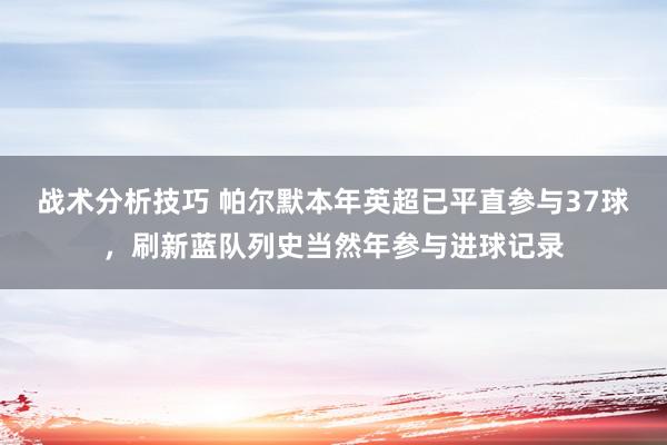   战术分析技巧 帕尔默本年英超已平直参与37球，刷新蓝队列史当然年参与进球记录