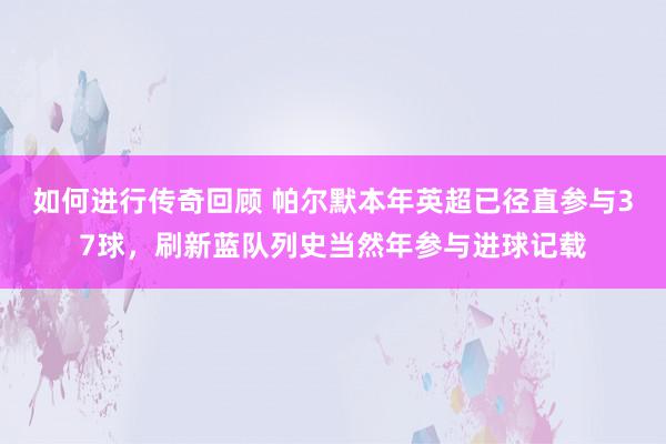   如何进行传奇回顾 帕尔默本年英超已径直参与37球，刷新蓝队列史当然年参与进球记载