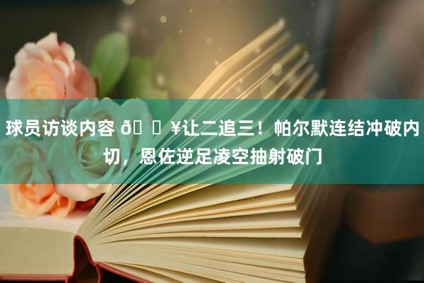   球员访谈内容 💥让二追三！帕尔默连结冲破内切，恩佐逆足凌空抽射破门