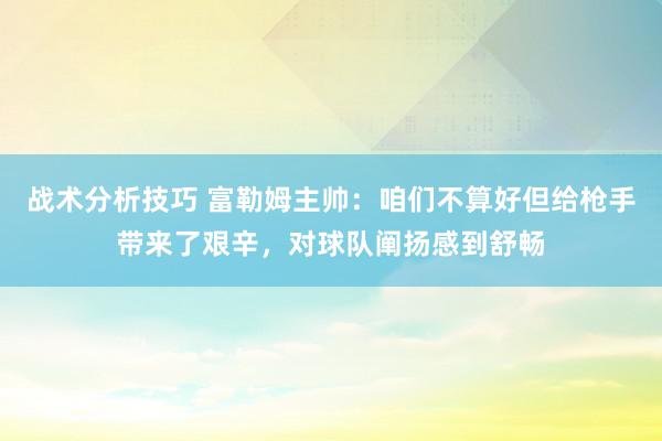   战术分析技巧 富勒姆主帅：咱们不算好但给枪手带来了艰辛，对球队阐扬感到舒畅