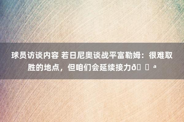 球员访谈内容 若日尼奥谈战平富勒姆：很难取胜的地点，但咱们会延续接力💪