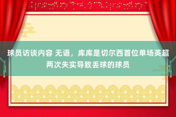   球员访谈内容 无语，库库是切尔西首位单场英超两次失实导致丢球的球员