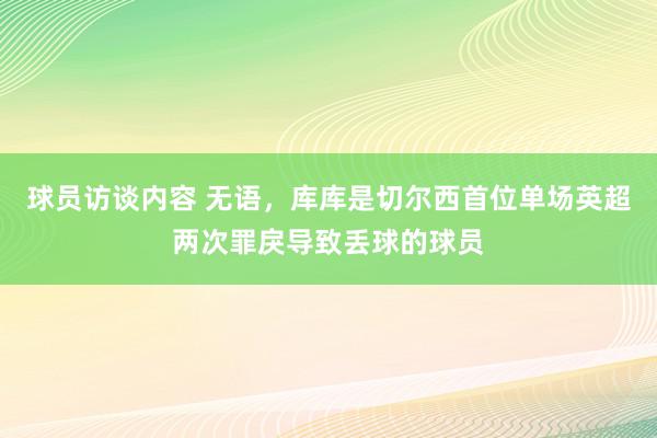 球员访谈内容 无语，库库是切尔西首位单场英超两次罪戾导致丢球的球员