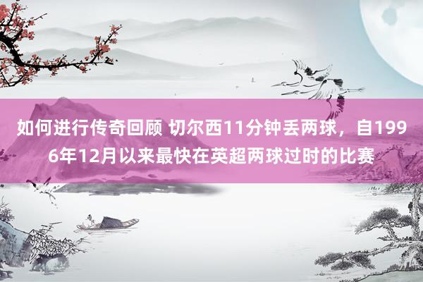   如何进行传奇回顾 切尔西11分钟丢两球，自1996年12月以来最快在英超两球过时的比赛