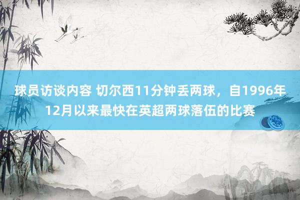   球员访谈内容 切尔西11分钟丢两球，自1996年12月以来最快在英超两球落伍的比赛