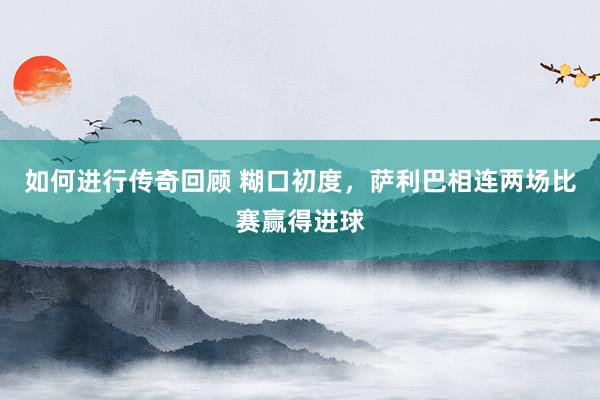   如何进行传奇回顾 糊口初度，萨利巴相连两场比赛赢得进球