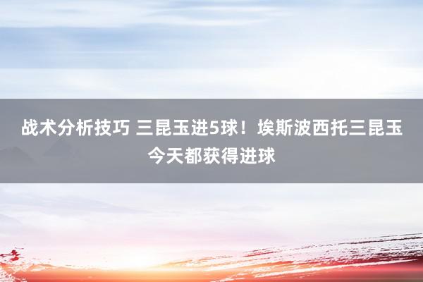   战术分析技巧 三昆玉进5球！埃斯波西托三昆玉今天都获得进球