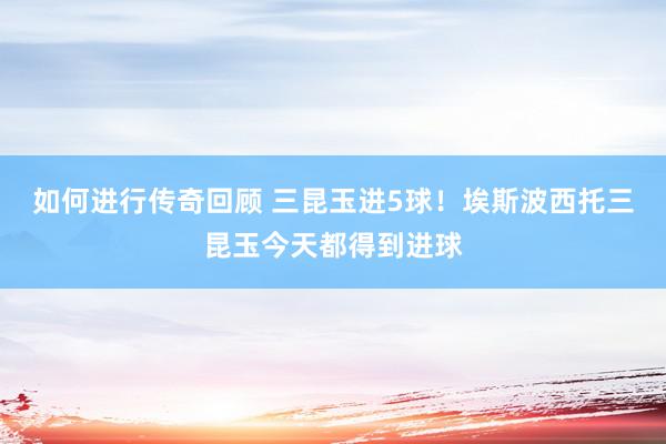   如何进行传奇回顾 三昆玉进5球！埃斯波西托三昆玉今天都得到进球