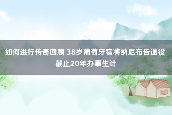   如何进行传奇回顾 38岁葡萄牙宿将纳尼布告退役 截止20年办事生计