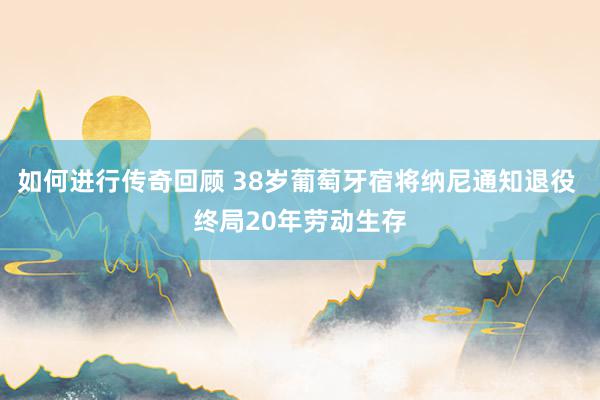   如何进行传奇回顾 38岁葡萄牙宿将纳尼通知退役 终局20年劳动生存