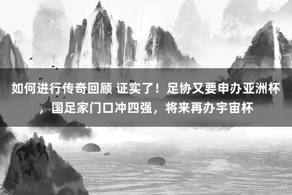   如何进行传奇回顾 证实了！足协又要申办亚洲杯，国足家门口冲四强，将来再办宇宙杯