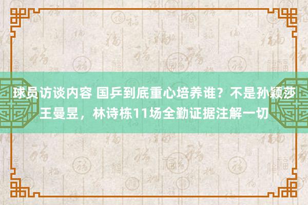   球员访谈内容 国乒到底重心培养谁？不是孙颖莎王曼昱，林诗栋11场全勤证据注解一切