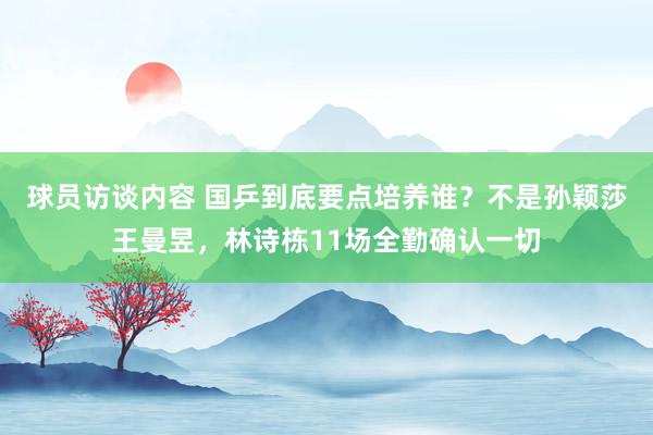   球员访谈内容 国乒到底要点培养谁？不是孙颖莎王曼昱，林诗栋11场全勤确认一切