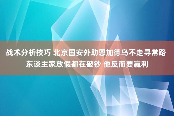   战术分析技巧 北京国安外助恩加德乌不走寻常路 东谈主家放假都在破钞 他反而要赢利