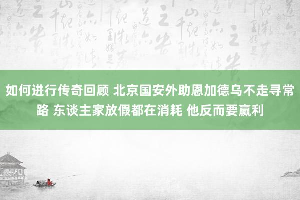   如何进行传奇回顾 北京国安外助恩加德乌不走寻常路 东谈主家放假都在消耗 他反而要赢利