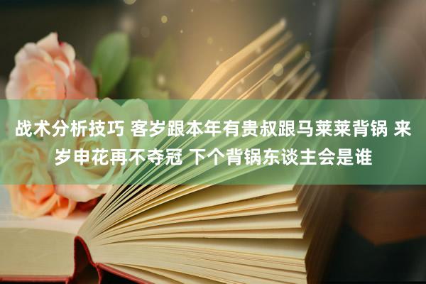   战术分析技巧 客岁跟本年有贵叔跟马莱莱背锅 来岁申花再不夺冠 下个背锅东谈主会是谁