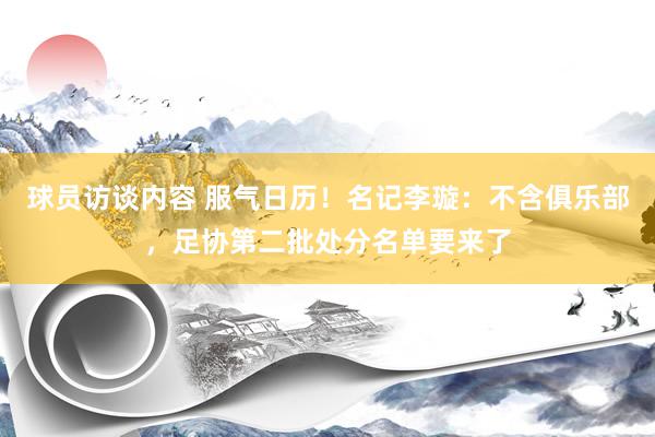   球员访谈内容 服气日历！名记李璇：不含俱乐部，足协第二批处分名单要来了